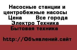 Насосные станции и центробежные насосы  › Цена ­ 1 - Все города Электро-Техника » Бытовая техника   